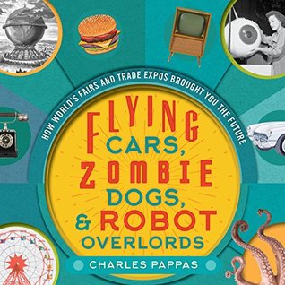 Download Flying Cars, Zombie Dogs, and Robot Overlords: How World's Fairs and Trade Expos Changed the World - Charles Pappas | PDF