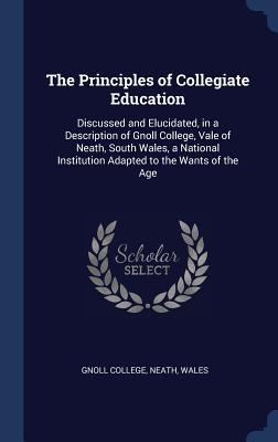 Full Download The Principles of Collegiate Education: Discussed and Elucidated, in a Description of Gnoll College, Vale of Neath, South Wales, a National Institution Adapted to the Wants of the Age - Neath Wales Gnoll College file in ePub