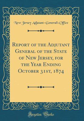 Read Report of the Adjutant General of the State of New Jersey, for the Year Ending October 31st, 1874 (Classic Reprint) - New Jersey Adjutant Office | ePub