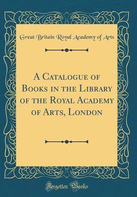 Read Online A Catalogue of Books in the Library of the Royal Academy of Arts, London (Classic Reprint) - Great Britain Royal Academy of Arts | PDF