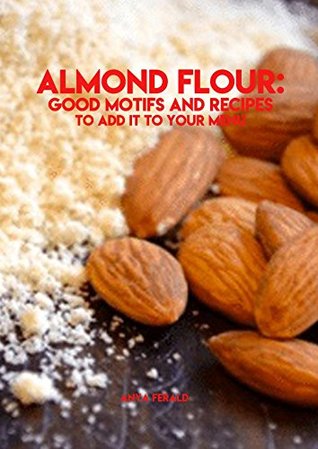 Download Almond Flour: Good Motifs And Recipes To Add It To Your Menu - Anya Ferald | ePub