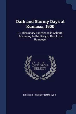 Read Dark and Stormy Days at Kumassi, 1900: Or, Missionary Experience in Ashanti, According to the Diary of Rev. Frits Ramseyer - Friedrich August Ramseyer | ePub