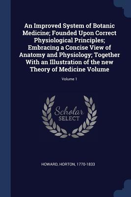 Full Download An Improved System of Botanic Medicine; Founded Upon Correct Physiological Principles; Embracing a Concise View of Anatomy and Physiology; Together with an Illustration of the New Theory of Medicine Volume; Volume 1 - Horton Howard | PDF