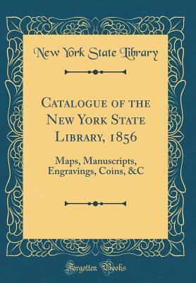 Full Download Catalogue of the New York State Library, 1856: Maps, Manuscripts, Engravings, Coins, &c (Classic Reprint) - New York State Library | ePub