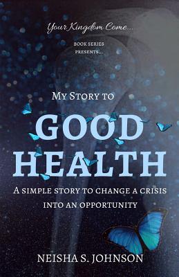 Full Download My Story to Good Health: Good Health: An Inspirational, Simple and Empowering Story of How I Changed a Crisis Into an Opportunity - MS Neisha S Johnson file in PDF