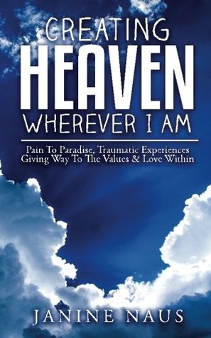 Read Creating Heaven Wherever I Am: Pain To Paradise, Traumatic Experiences Giving Way To The Values & Love Within - Janine Naus file in ePub