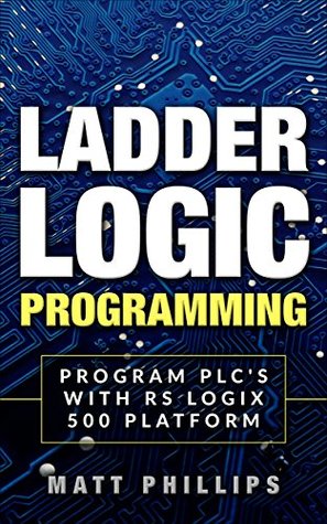 Full Download Ladder Logic Programming: Program PLC’s using Ladder Logic concepts on RS Logix 500 platform - Matt Phillips file in PDF