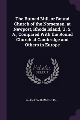 Read The Ruined Mill, or Round Church of the Norsemen, at Newport, Rhode Island, U. S. A., Compared with the Round Church at Cambridge and Others in Europe - Frank James Allen file in PDF