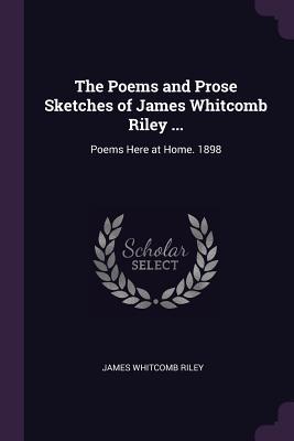 Read Online The Poems and Prose Sketches of James Whitcomb Riley : Poems Here at Home. 1898 - James Whitcomb Riley | PDF