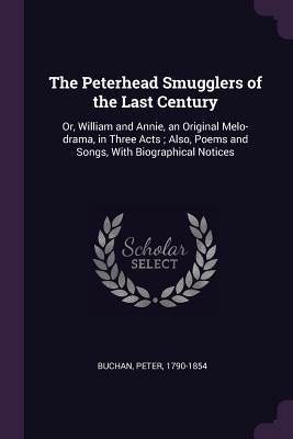 Read Online The Peterhead Smugglers of the Last Century: Or, William and Annie, an Original Melo-Drama, in Three Acts; Also, Poems and Songs, with Biographical Notices - Peter Buchan | PDF