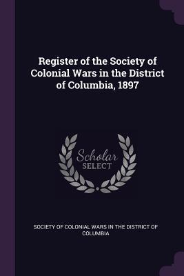 Read Online Register of the Society of Colonial Wars in the District of Columbia, 1897 - Society of Colonial Wars in the District | ePub
