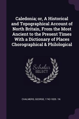 Download Caledonia; or, A Historical and Topographical Account of North Britain, From the Most Ancient to the Present Times With a Dictionary of Places Chorographical & Philological - George Chalmers file in ePub