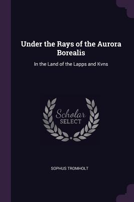 Full Download Under the Rays of the Aurora Borealis: In the Land of the Lapps and Kvns - Sophus Tromholt | ePub