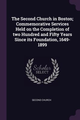 Full Download The Second Church in Boston; Commemorative Services Held on the Completion of Two Hundred and Fifty Years Since Its Foundation, 1649-1899 - Second Church file in PDF