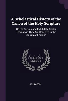 Download A Scholastical History of the Canon of the Holy Scripture: Or, the Certain and Indubitate Books Thereof as They Are Received in the Church of England - John Cosin | ePub