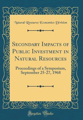 Full Download Secondary Impacts of Public Investment in Natural Resources: Proceedings of a Symposium, September 25-27, 1968 (Classic Reprint) - Natural Resource Economics Division | ePub