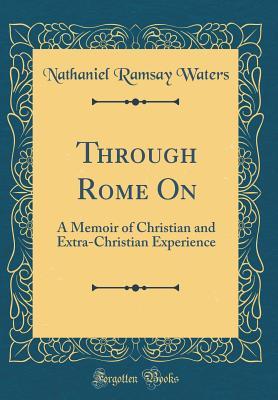Read Online Through Rome on: A Memoir of Christian and Extra-Christian Experience (Classic Reprint) - Nathaniel Ramsay Waters file in PDF
