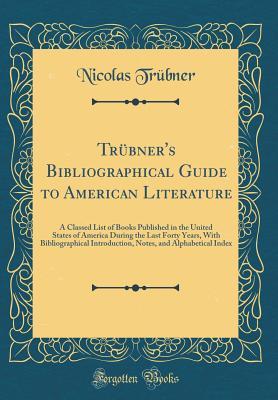 Read Tr�bner's Bibliographical Guide to American Literature: A Classed List of Books Published in the United States of America During the Last Forty Years, with Bibliographical Introduction, Notes, and Alphabetical Index (Classic Reprint) - Nicolas Trubner | ePub