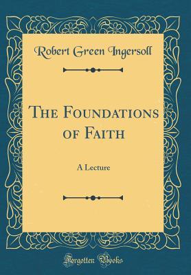 Read Online The Foundations of Faith: A Lecture (Classic Reprint) - Robert G. Ingersoll | PDF