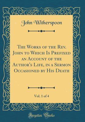 Read Online The Works of the Rev. John to Which Is Prefixed an Account of the Author's Life, in a Sermon Occasioned by His Death, Vol. 1 of 4 (Classic Reprint) - John Witherspoon file in PDF