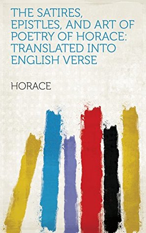 Read Online The Satires, Epistles, and Art of Poetry of Horace: Translated Into English Verse - Horace file in ePub