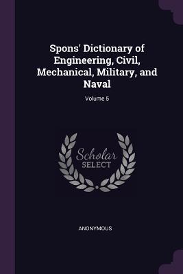 Read Online Spons' Dictionary of Engineering, Civil, Mechanical, Military, and Naval; Volume 5 - Edward Spon file in PDF