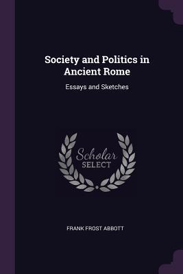 Read Society and Politics in Ancient Rome: Essays and Sketches - Frank Frost Abbott | PDF