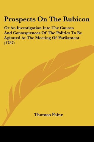 Read Online Prospects On The Rubicon: Or An Investigation Into The Causes And Consequences Of The Politics To Be Agitated At The Meeting Of Parliament (1787) - Thomas Paine file in ePub