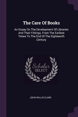 Download The Care of Books: An Essay on the Development of Libraries and Their Fittings, from the Earliest Times to the End of the Eighteenth Century - John Willis Clark | PDF