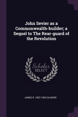 Full Download John Sevier as a Commonwealth-Builder; A Sequel to the Rear-Guard of the Revolution - James Roberts Gilmore | ePub