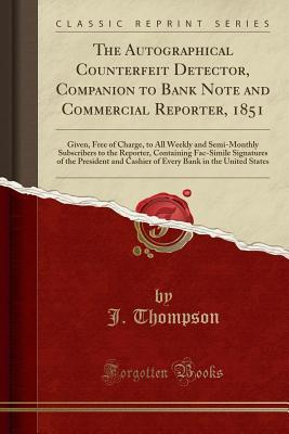 Read The Autographical Counterfeit Detector, Companion to Bank Note and Commercial Reporter, 1851: Given, Free of Charge, to All Weekly and Semi-Monthly Subscribers to the Reporter, Containing Fac-Simile Signatures of the President and Cashier of Every Bank in - J Thompson | PDF