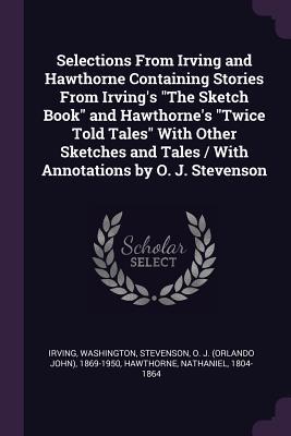 Download Selections from Irving and Hawthorne Containing Stories from Irving's the Sketch Book and Hawthorne's Twice Told Tales with Other Sketches and Tales / With Annotations by O. J. Stevenson - Washington Irving | ePub