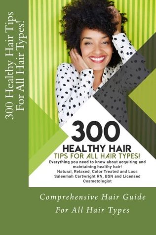 Read Online 300 Healthy Hair Tips for All Hair Types!: Everything you need to know about acquiring and maintaining healthy hair! Quick and Practical Tips for Natural, Relaxed, Color Treated and Loc’d hair. - Saleemah Renee Cartwright BSN | PDF