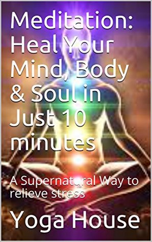 Read Meditation: Heal Your Mind, Body & Soul in Just 10 minutes : A Supernatural Way to relieve stress - Yoga House | ePub