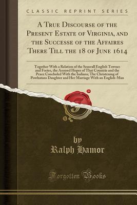 Read A True Discourse of the Present Estate of Virginia, and the Successe of the Affaires There Till the 18 of June 1614: Together with a Relation of the Seuerall English Townes and Fortes, the Assured Hopes of That Countrie and the Peace Concluded with the in - Ralph Hamor file in ePub