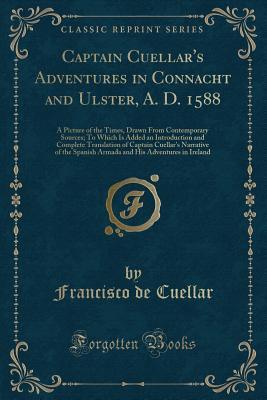 Full Download Captain Cuellar's Adventures in Connacht and Ulster, A. D. 1588: A Picture of the Times, Drawn from Contemporary Sources; To Which Is Added an Introduction and Complete Translation of Captain Cuellar's Narrative of the Spanish Armada and His Adventures in - Francisco De Cuellar file in ePub