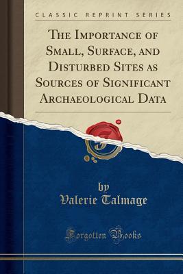 Full Download The Importance of Small, Surface, and Disturbed Sites as Sources of Significant Archaeological Data (Classic Reprint) - Valerie Talmage | PDF