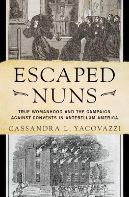 Read Online Escaped Nuns: True Womanhood and the Campaign Against Convents in Antebellum America - Cassandra L Yacovazzi file in ePub