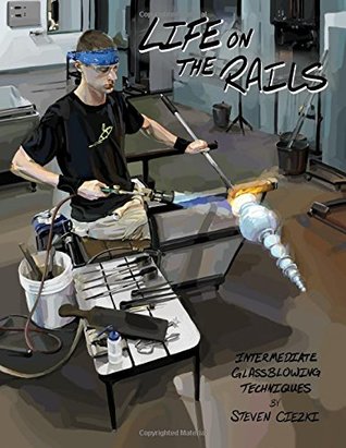 Read Life on the Rails: Intermediate Glassblowing Techniques - Steven Ciezki | PDF