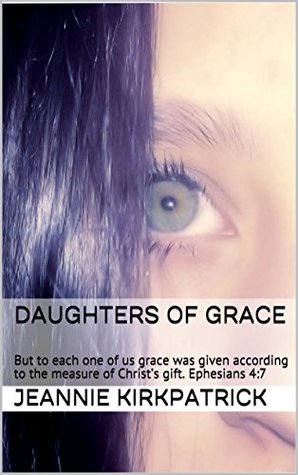 Read Online Daughters of Grace: But to each one of us grace was given according to the measure of Christ’s gift. Ephesians 4:7 - Jeannie Kirkpatrick file in PDF