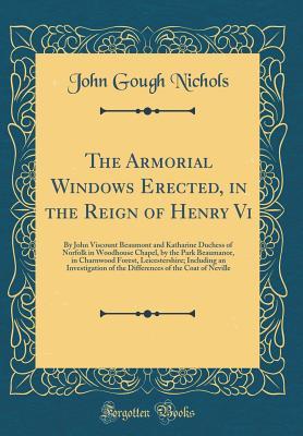 Download The Armorial Windows Erected, in the Reign of Henry VI: By John Viscount Beaumont and Katharine Duchess of Norfolk in Woodhouse Chapel, by the Park Beaumanor, in Charnwood Forest, Leicestershire; Including an Investigation of the Differences of the Coat O - John Gough Nichols | PDF