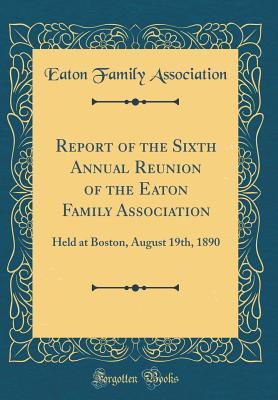 Full Download Report of the Sixth Annual Reunion of the Eaton Family Association: Held at Boston, August 19th, 1890 (Classic Reprint) - Eaton Family Association | PDF