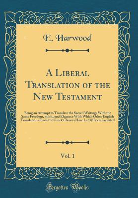 Read Online A Liberal Translation of the New Testament, Vol. 1: Being an Attempt to Translate the Sacred Writings with the Same Freedom, Spirit, and Elegance with Which Other English Translations from the Greek Classics Have Lately Been Executed (Classic Reprint) - E Harwood | ePub