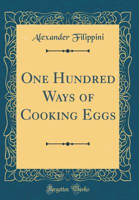 Full Download One Hundred Ways of Cooking Eggs (Classic Reprint) - Alexander Filippini file in ePub