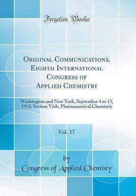 Full Download Original Communications, Eighth International Congress of Applied Chemistry, Vol. 17: Washington and New York, September 4 to 13, 1912; Section Viiib, Pharmaceutical Chemistry (Classic Reprint) - Congress of Applied Chemistry | PDF