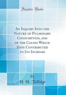 Download An Inquiry Into the Nature of Pulmonary Consumption, and of the Causes Which Have Contributed to Its Increase (Classic Reprint) - H H Tullidge | PDF