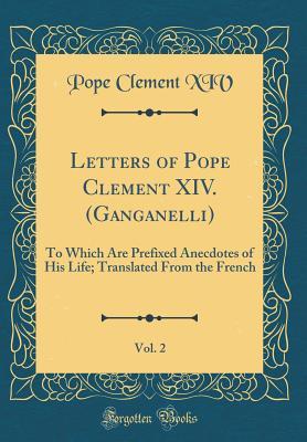 Read Letters of Pope Clement XIV. (Ganganelli), Vol. 2: To Which Are Prefixed Anecdotes of His Life; Translated from the French (Classic Reprint) - Pope Clement XIV file in PDF