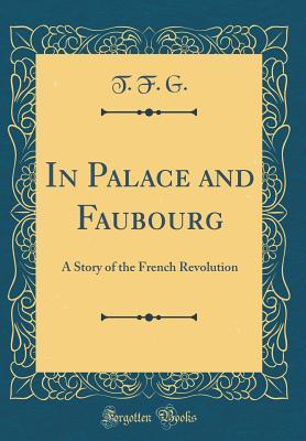 Read Online In Palace and Faubourg: A Story of the French Revolution (Classic Reprint) - T F G | PDF