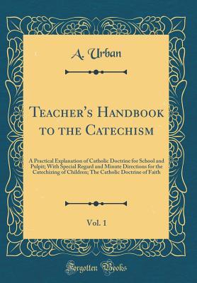 Read Online Teacher's Handbook to the Catechism, Vol. 1: A Practical Explanation of Catholic Doctrine for School and Pulpit; With Special Regard and Minute Directions for the Catechizing of Children; The Catholic Doctrine of Faith (Classic Reprint) - An Urban file in PDF