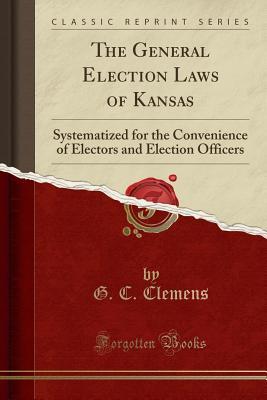 Download The General Election Laws of Kansas: Systematized for the Convenience of Electors and Election Officers (Classic Reprint) - G C Clemens | ePub